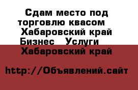 Сдам место под торговлю квасом  - Хабаровский край Бизнес » Услуги   . Хабаровский край